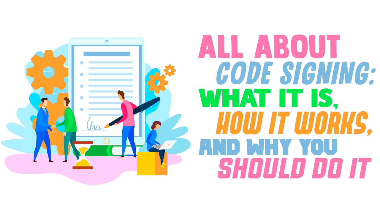 All About Code Signing: What it is, How it Works, And Why You Should Do it